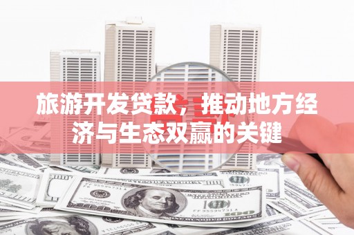 九台旅游开发贷款，推动地方经济与生态双赢的关键