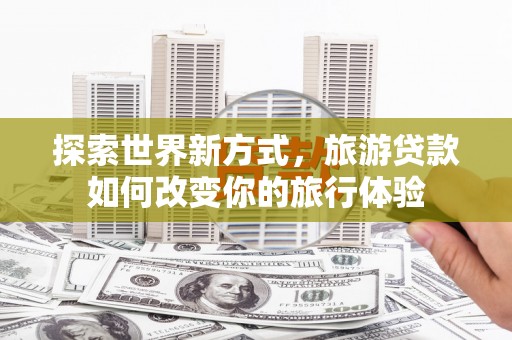 九台探索世界新方式，旅游贷款如何改变你的旅行体验