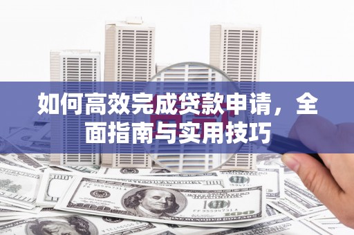 九台如何高效完成贷款申请，全面指南与实用技巧
