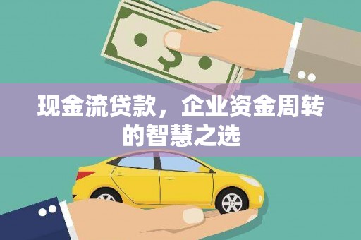 九台现金流贷款，企业资金周转的智慧之选