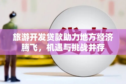 九台旅游开发贷款助力地方经济腾飞，机遇与挑战并存
