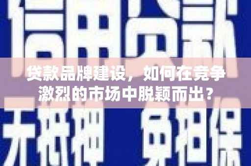 九台贷款品牌建设，如何在竞争激烈的市场中脱颖而出？