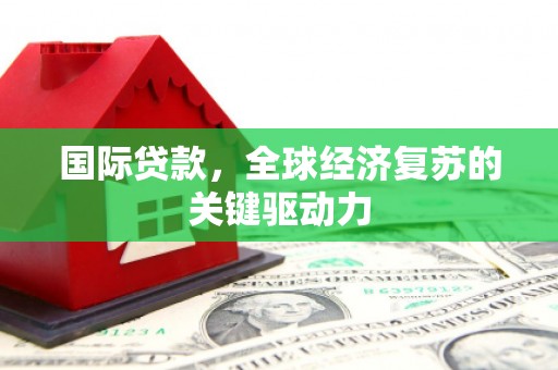 九台国际贷款，全球经济复苏的关键驱动力