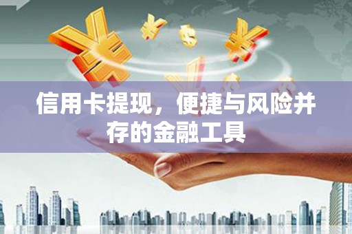 九台信用卡提现，便捷与风险并存的金融工具