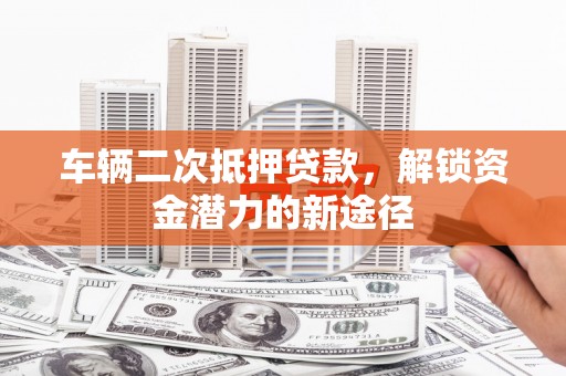 九台车辆二次抵押贷款，解锁资金潜力的新途径