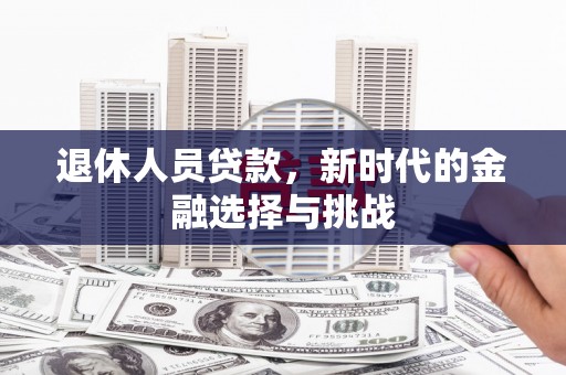 九台退休人员贷款，新时代的金融选择与挑战