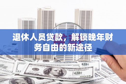 九台退休人员贷款，解锁晚年财务自由的新途径