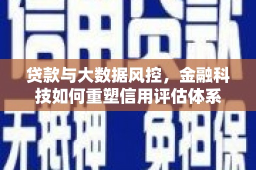九台贷款与大数据风控，金融科技如何重塑信用评估体系