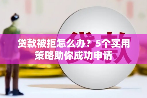 九台贷款被拒怎么办？5个实用策略助你成功申请