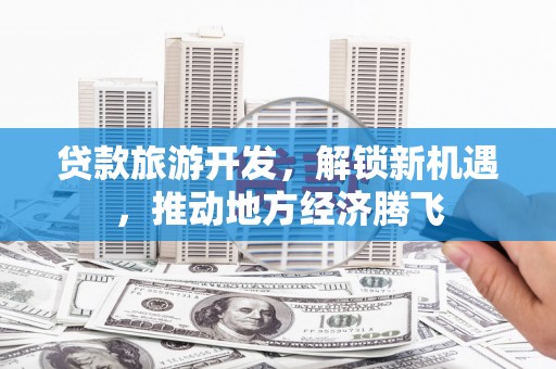 九台贷款旅游开发，解锁新机遇，推动地方经济腾飞