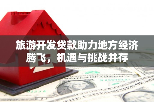 九台旅游开发贷款助力地方经济腾飞，机遇与挑战并存