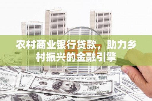 九台农村商业银行贷款，助力乡村振兴的金融引擎