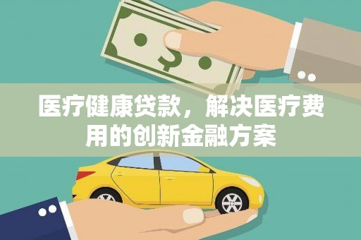 九台医疗健康贷款，解决医疗费用的创新金融方案