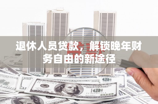 九台退休人员贷款，解锁晚年财务自由的新途径