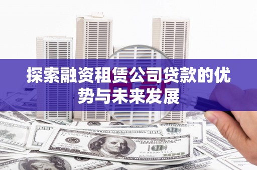 九台探索融资租赁公司贷款的优势与未来发展
