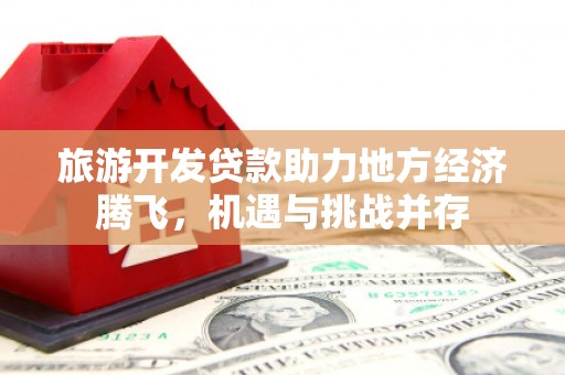 九台旅游开发贷款助力地方经济腾飞，机遇与挑战并存