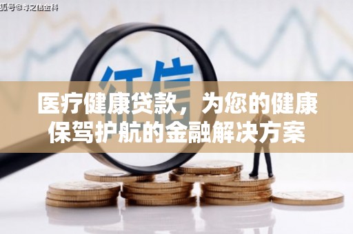 九台医疗健康贷款，为您的健康保驾护航的金融解决方案