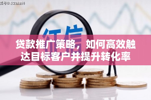 九台贷款推广策略，如何高效触达目标客户并提升转化率