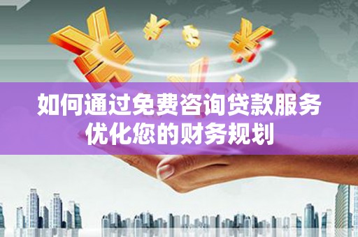 九台如何通过免费咨询贷款服务优化您的财务规划