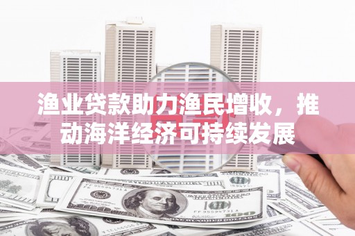 九台渔业贷款助力渔民增收，推动海洋经济可持续发展
