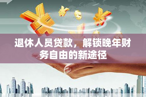 九台退休人员贷款，解锁晚年财务自由的新途径