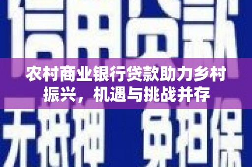 九台农村商业银行贷款助力乡村振兴，机遇与挑战并存