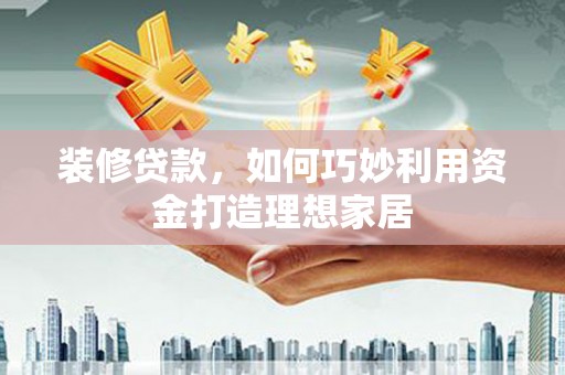 九台装修贷款，如何巧妙利用资金打造理想家居