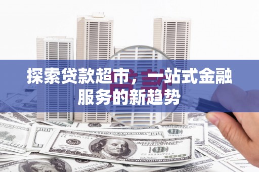 九台探索贷款超市，一站式金融服务的新趋势