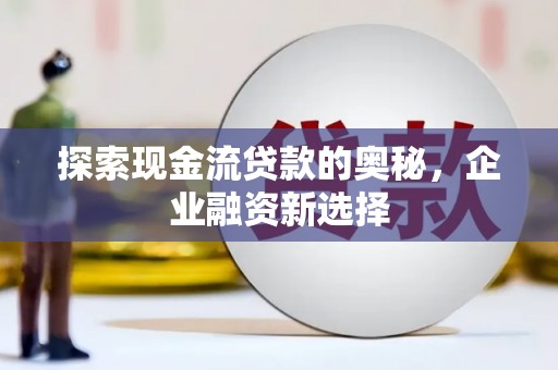 九台探索现金流贷款的奥秘，企业融资新选择