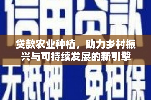 九台贷款农业种植，助力乡村振兴与可持续发展的新引擎