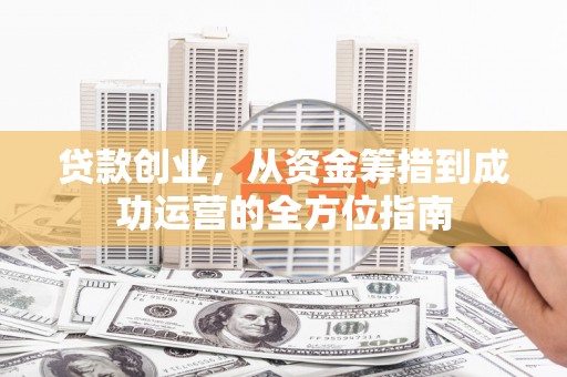 九台贷款创业，从资金筹措到成功运营的全方位指南