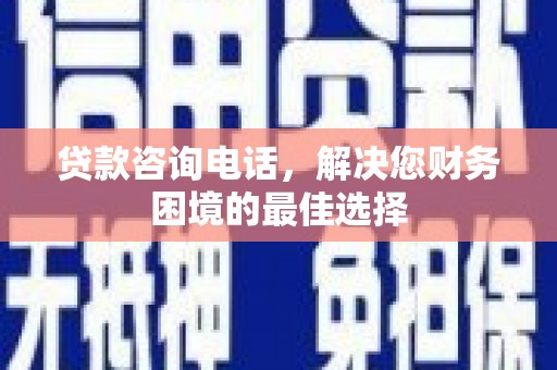 九台贷款咨询电话，解决您财务困境的最佳选择