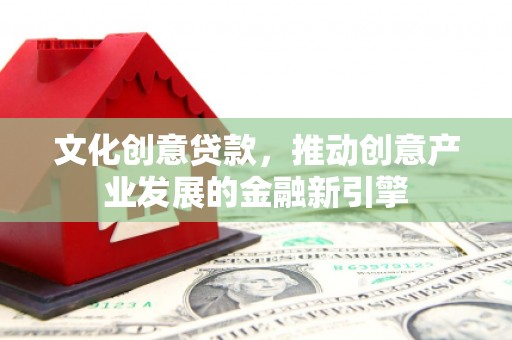 九台文化创意贷款，推动创意产业发展的金融新引擎