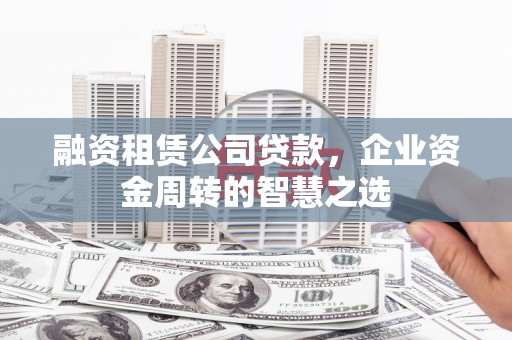 九台融资租赁公司贷款，企业资金周转的智慧之选