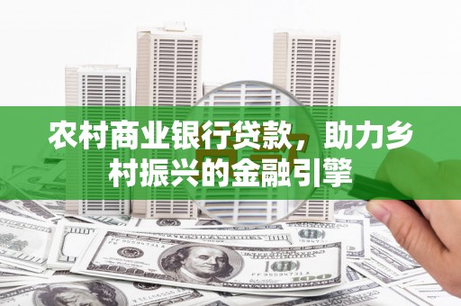 九台农村商业银行贷款，助力乡村振兴的金融引擎