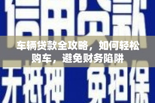 九台车辆贷款全攻略，如何轻松购车，避免财务陷阱