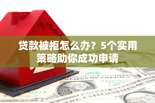 九台贷款被拒怎么办？5个实用策略助你成功申请