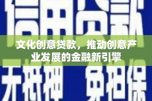 九台文化创意贷款，推动创意产业发展的金融新引擎