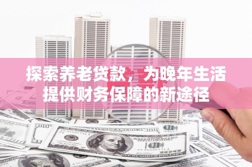 九台探索养老贷款，为晚年生活提供财务保障的新途径