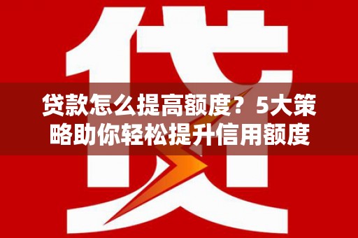 九台贷款怎么提高额度？5大策略助你轻松提升信用额度