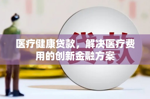 九台医疗健康贷款，解决医疗费用的创新金融方案