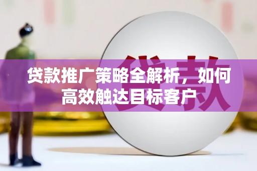 九台贷款推广策略全解析，如何高效触达目标客户