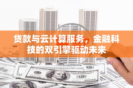 九台贷款与云计算服务，金融科技的双引擎驱动未来