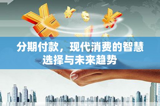 九台分期付款，现代消费的智慧选择与未来趋势