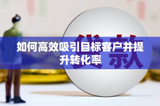 九台如何高效吸引目标客户并提升转化率