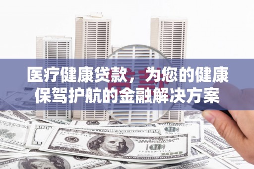 九台医疗健康贷款，为您的健康保驾护航的金融解决方案