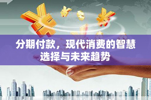 九台分期付款，现代消费的智慧选择与未来趋势