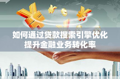 九台如何通过贷款搜索引擎优化提升金融业务转化率