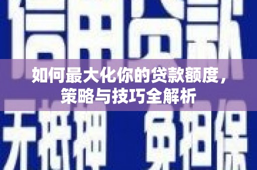 九台如何最大化你的贷款额度，策略与技巧全解析