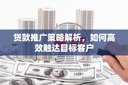 九台贷款推广策略解析，如何高效触达目标客户
